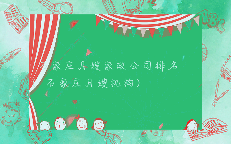 石家庄月嫂家政公司排名 (石家庄月嫂机构)